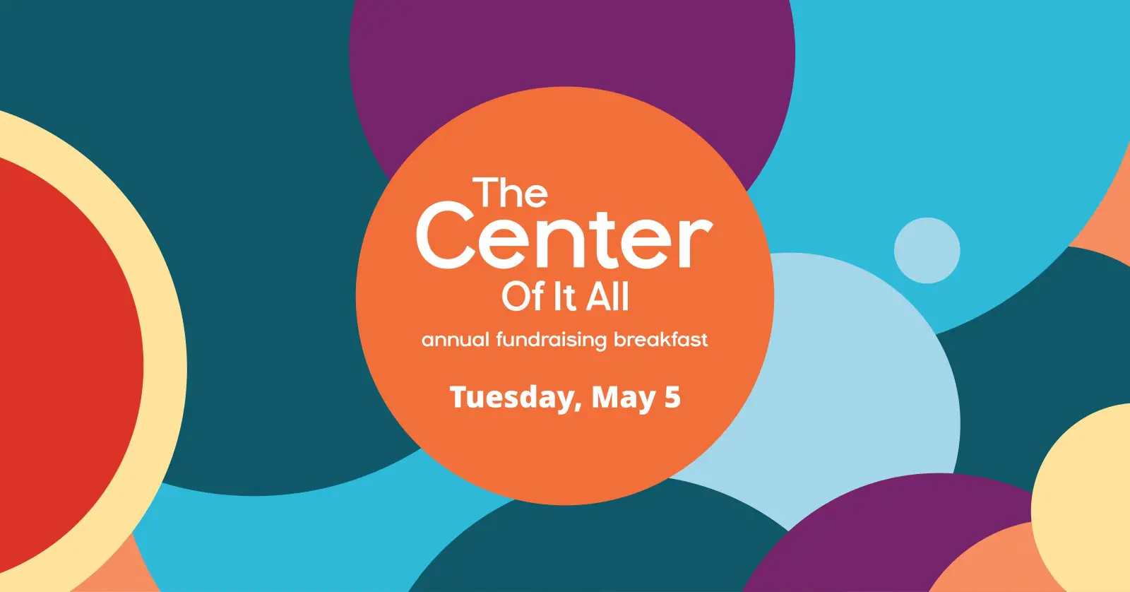 Colorful circles background with orange circle containing text: "The Center Of It All, Annual Fundraising Breakfast, Tuesday, May 5.